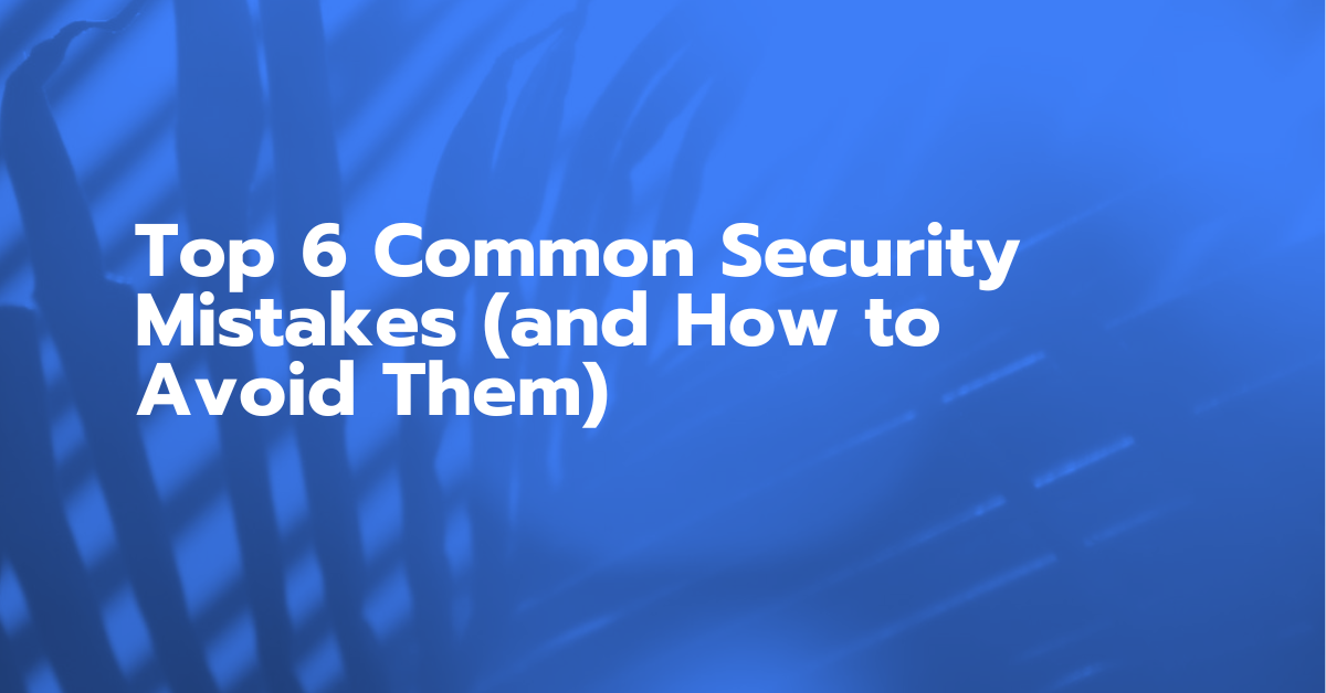 Top 6 Common Security Mistakes (and How to Avoid Them)